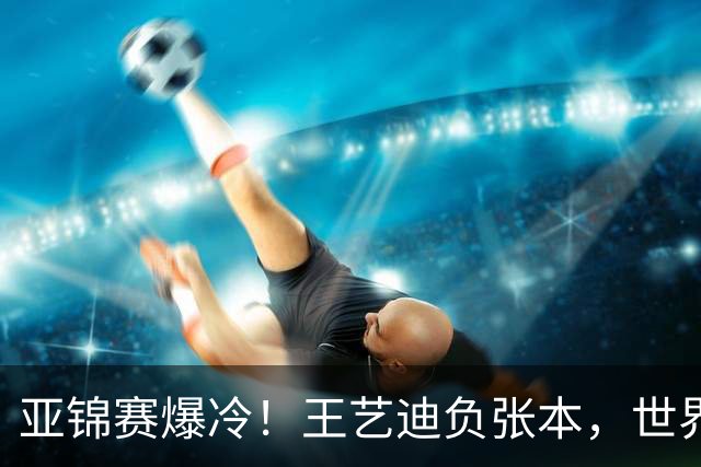 亚锦赛爆冷！王艺迪负张本，世界第二不敌临时组合，混双4强出炉