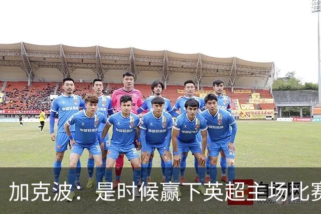 加克波：是时候赢下英超主场比赛，六个月不胜实在太久了
