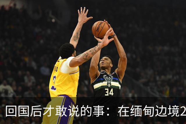 回国后才敢说的事：在缅甸边境20天，真正贵的东西我根本带不回来