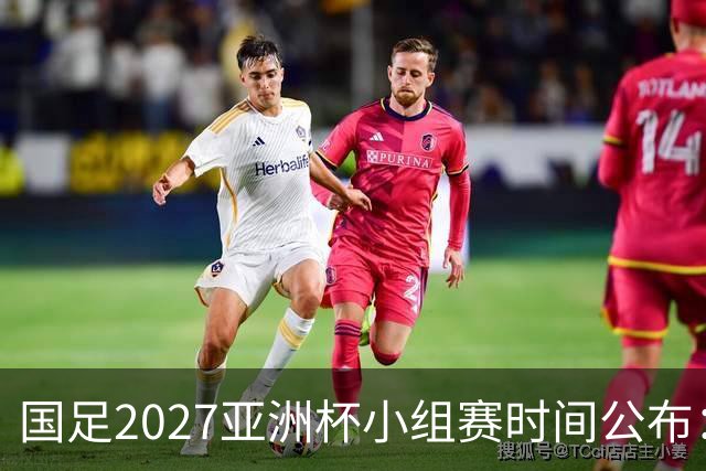 国足2027亚洲杯小组赛时间公布：三场比赛均在北京时间21:30开球