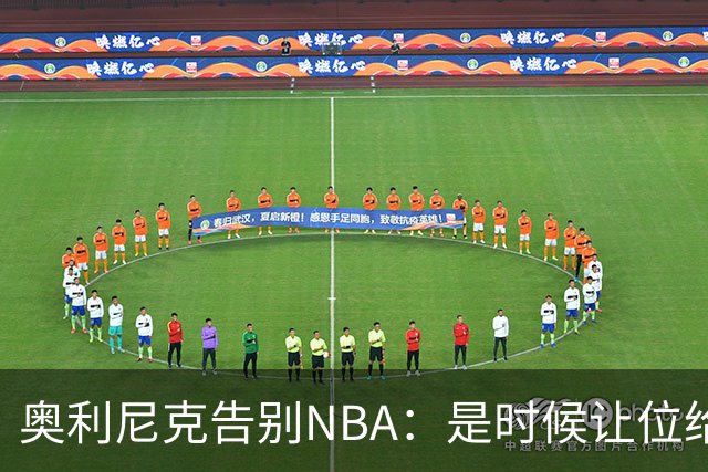 奥利尼克告别NBA：是时候让位给年轻一代了