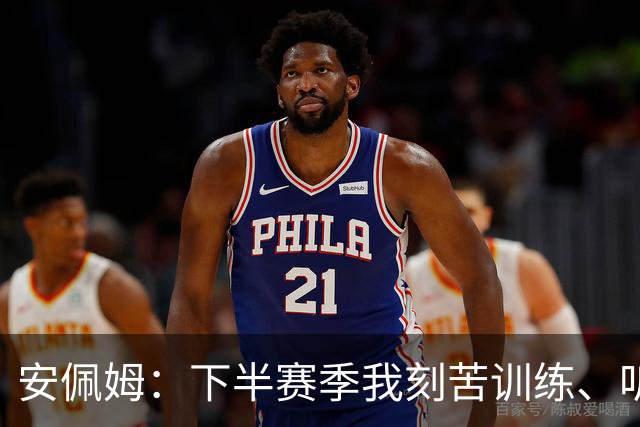安佩姆：下半赛季我刻苦训练、听从主教练找回感觉，感谢队友跑动
