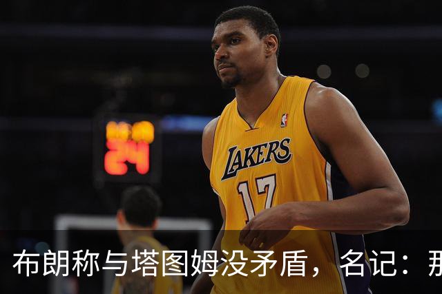 布朗称与塔图姆没矛盾，名记：那句顶级公关才是点睛之笔