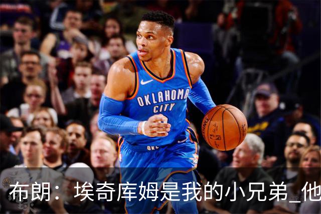 布朗：埃奇库姆是我的小兄弟 他会在这个联盟成就一番伟业