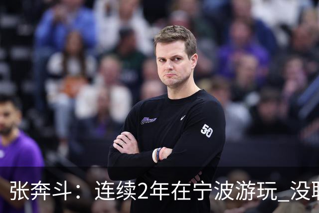 张奔斗：连续2年在宁波游玩 没耽误莱巴打出好状态