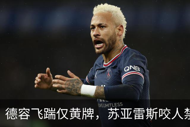 德容飞踹仅黄牌，苏亚雷斯咬人禁赛4月，裁判看没看见有何不同？
