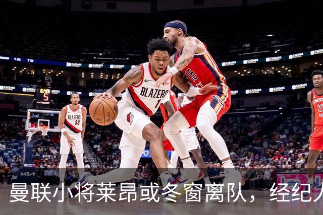 曼联小将莱昂或冬窗离队，经纪人：若无法升入一线队将寻求租借
