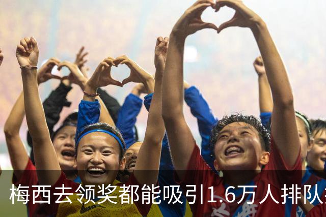 梅西去领奖都能吸引1.6万人排队抢票！还13分钟抢光！