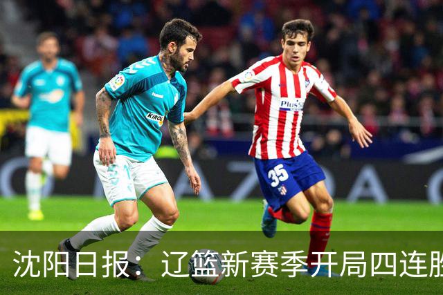 沈阳日报：辽篮新赛季开局四连胜 攻得快拼得凶 还要守得住