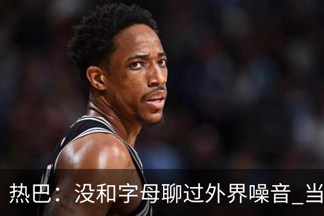 热巴：没和字母聊过外界噪音 当你处于低谷时媒体会努力把你埋了
