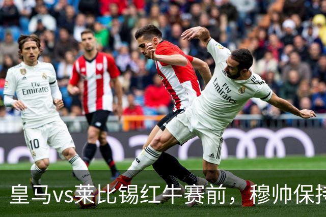 皇马vs莱比锡红牛赛前，穆帅保持低调，降低外界对皇马的期待