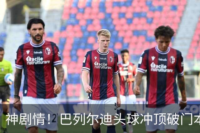 神剧情！巴列尔迪头球冲顶破门本场双响 罗马3-3再度扳平那不勒斯