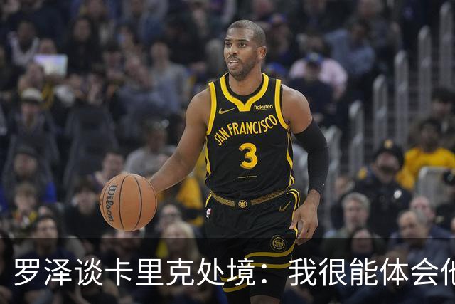 罗泽谈卡里克处境：我很能体会他的感受，教练也只是普通人