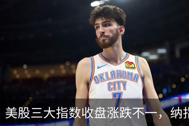 美股三大指数收盘涨跌不一，纳指涨超1%；特朗普称该换人代表乌克兰谈判丨每经整点