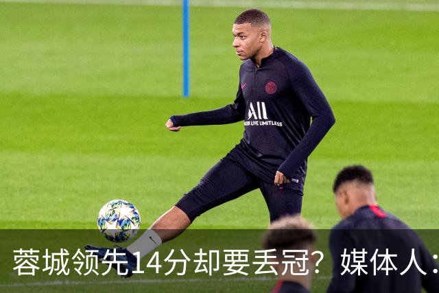 蓉城领先14分却要丢冠？媒体人：底蕴是很玄乎的 蓉城已经没信心了