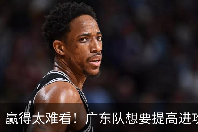 赢得太难看！广东队想要提高进攻效率 必须裁掉3人重用1人少用1人