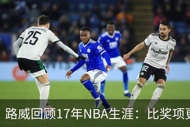 路威回顾17年NBA生涯：比奖项更珍贵的是赢得同行的尊重和认可