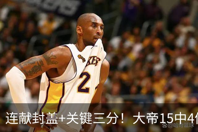 连献封盖+关键三分！大帝15中4仍被夸：防守端远超预期 在场+13
