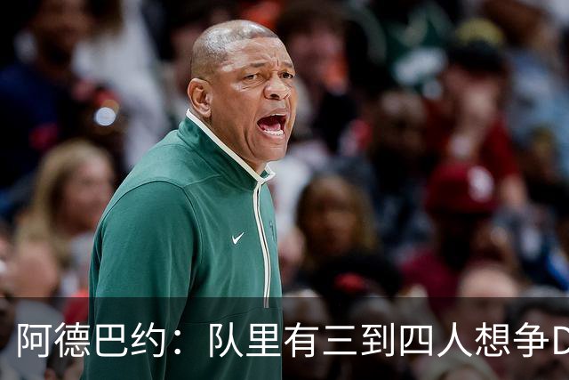 阿德巴约：队里有三到四人想争DPOY 每个人都愿投入到防守中