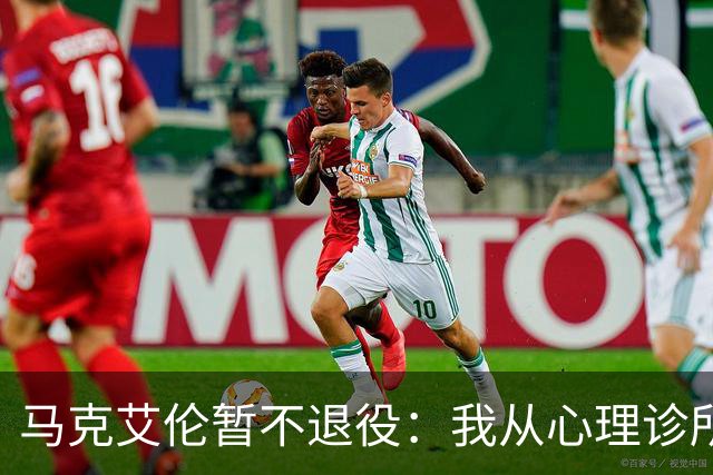 马克艾伦暂不退役：我从心理诊所办理出院打比赛，会继续接受治疗