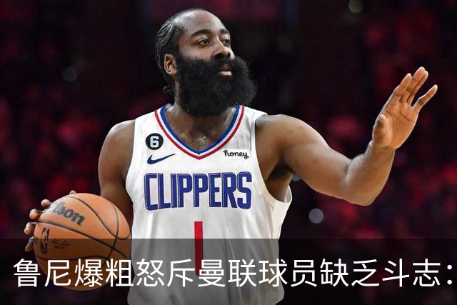 鲁尼爆粗怒斥曼联球员缺乏斗志：真该往他们屁股里塞个鞭炮