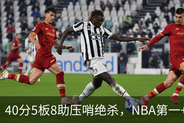 40分5板8助压哨绝杀，NBA第一+队史最佳！拒绝再谈FMVP更值得夸