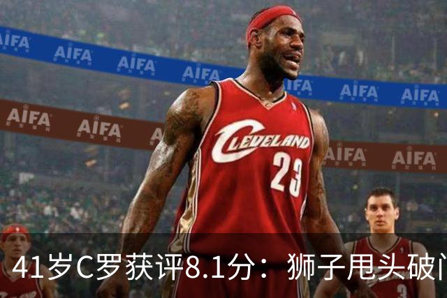 41岁C罗获评8.1分：狮子甩头破门，现场视角还原，太丝滑了