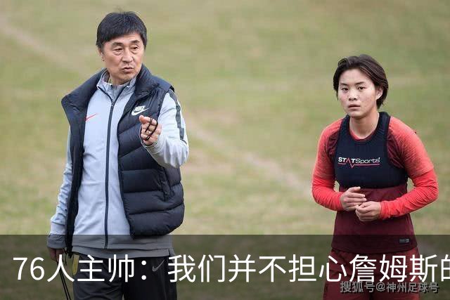 76人主帅：我们并不担心詹姆斯的身体状况，因为他没有出现明显不适