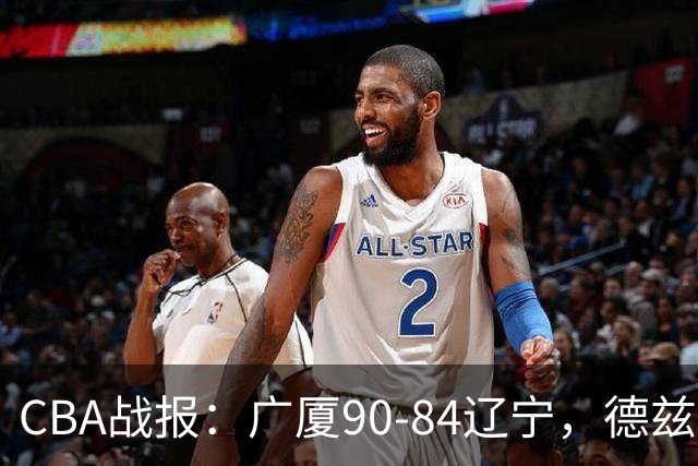 CBA战报：广厦90-84辽宁，德兹明-威尔斯36+7+5